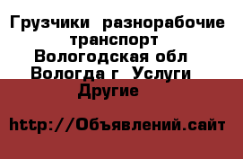 Грузчики ,разнорабочие, транспорт - Вологодская обл., Вологда г. Услуги » Другие   